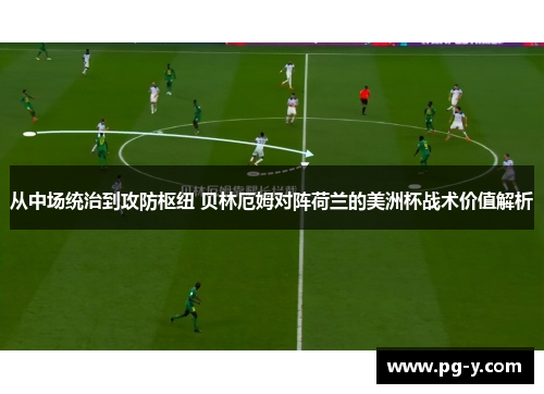 从中场统治到攻防枢纽 贝林厄姆对阵荷兰的美洲杯战术价值解析