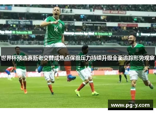 世界杯预选赛新老交替成焦点保级压力持续升级全面追踪形势观察