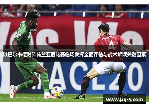 以巴尔韦德对阵荷兰亚冠比赛临场发挥全面评估与战术解读关键因素