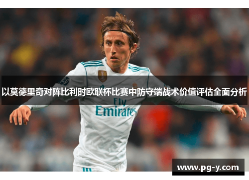 以莫德里奇对阵比利时欧联杯比赛中防守端战术价值评估全面分析