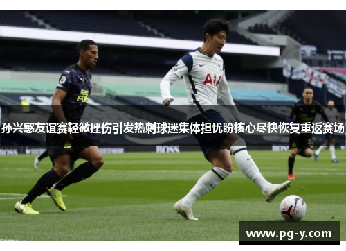 孙兴慜友谊赛轻微挫伤引发热刺球迷集体担忧盼核心尽快恢复重返赛场
