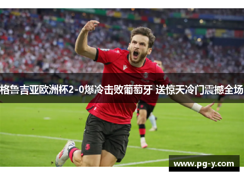 格鲁吉亚欧洲杯2-0爆冷击败葡萄牙 送惊天冷门震撼全场