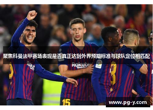 聚焦科曼法甲赛场表现是否真正达到外界预期标准与球队定位相匹配