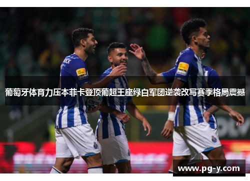 葡萄牙体育力压本菲卡登顶葡超王座绿白军团逆袭改写赛季格局震撼