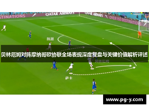 贝林厄姆对阵摩纳哥欧协联全场表现深度复盘与关键价值解析评述