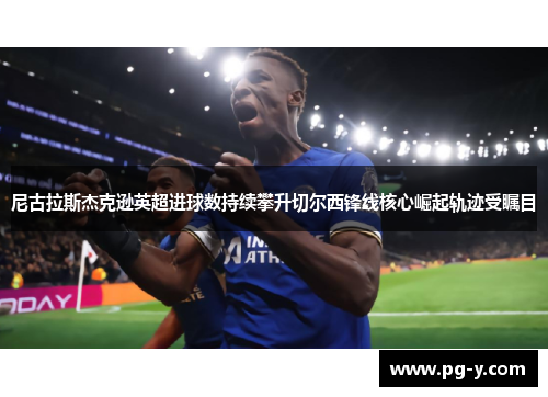 尼古拉斯杰克逊英超进球数持续攀升切尔西锋线核心崛起轨迹受瞩目