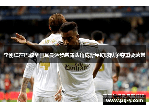 李刚仁在巴黎圣日耳曼逐步崭露头角成新星助球队争夺重要荣誉