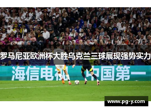 罗马尼亚欧洲杯大胜乌克兰三球展现强势实力